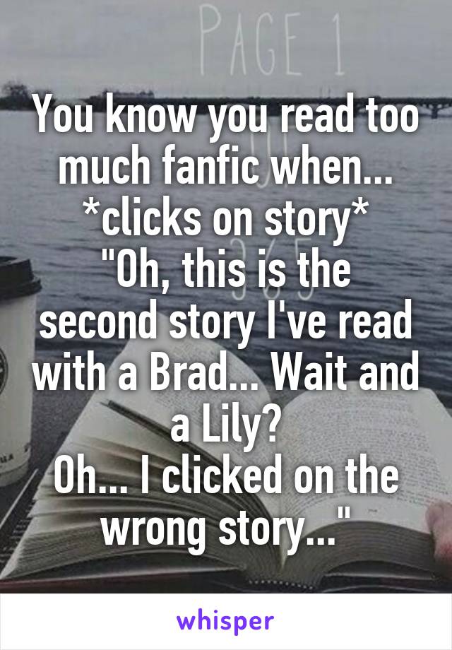 You know you read too much fanfic when...
*clicks on story*
"Oh, this is the second story I've read with a Brad... Wait and a Lily?
Oh... I clicked on the wrong story..."