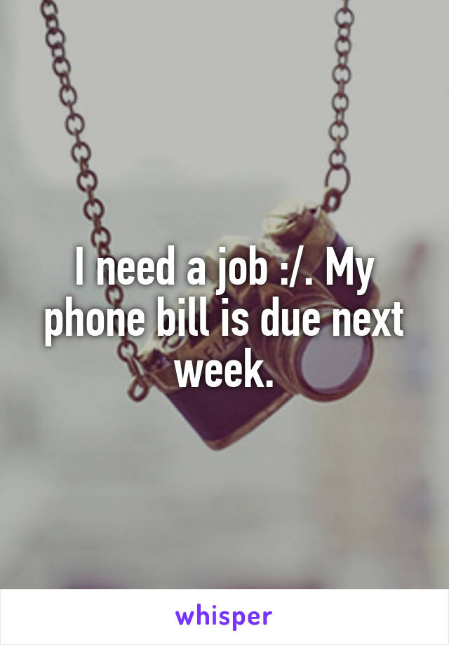 I need a job :/. My phone bill is due next week.