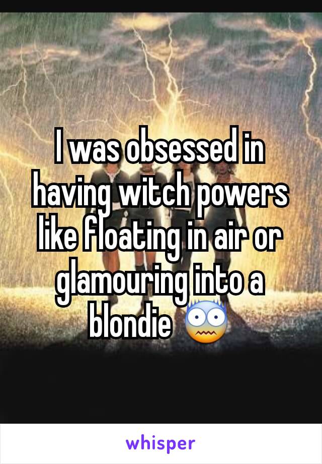I was obsessed in having witch powers like floating in air or glamouring into a blondie 😨