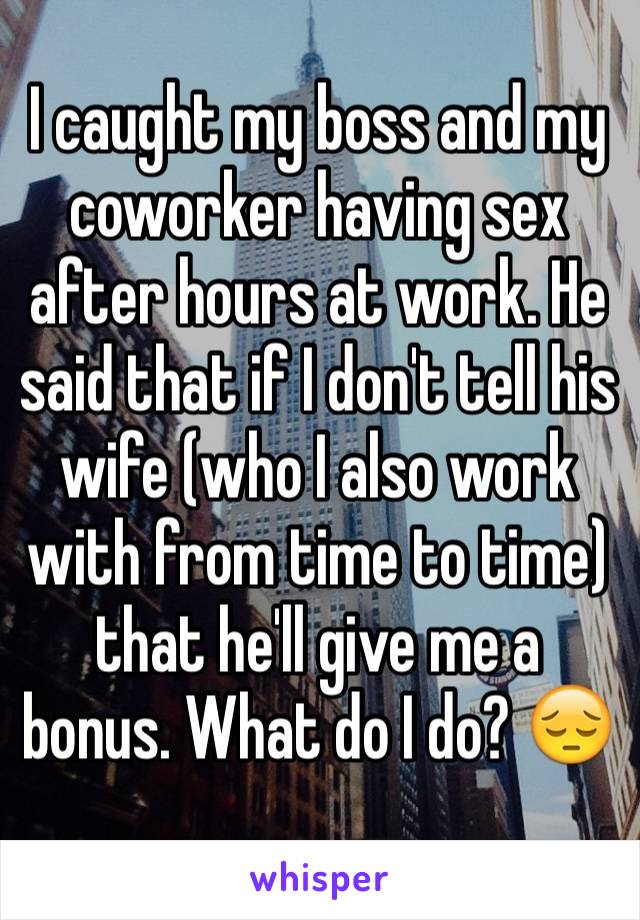 I caught my boss and my coworker having sex after hours at work. He said that if I don't tell his wife (who I also work with from time to time) that he'll give me a bonus. What do I do? 😔