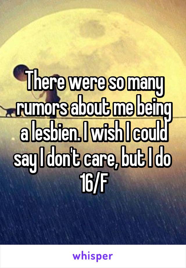 There were so many rumors about me being a lesbien. I wish I could say I don't care, but I do 
16/F