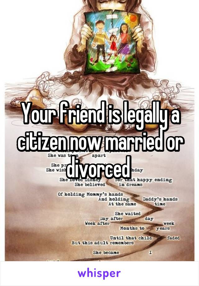 Your friend is legally a citizen now married or divorced 