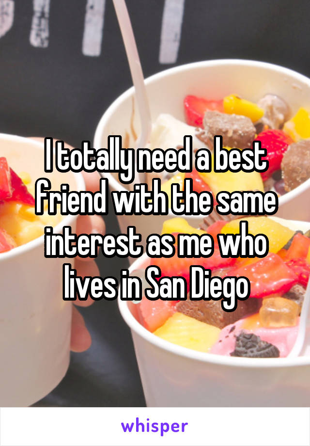 I totally need a best friend with the same interest as me who lives in San Diego
