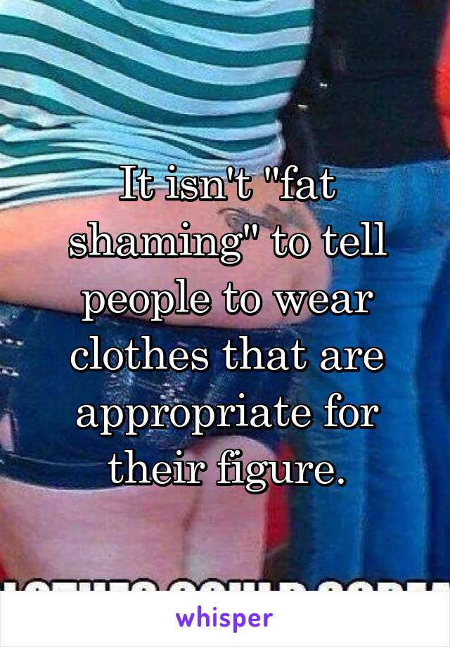 It isn't "fat shaming" to tell people to wear clothes that are appropriate for their figure.