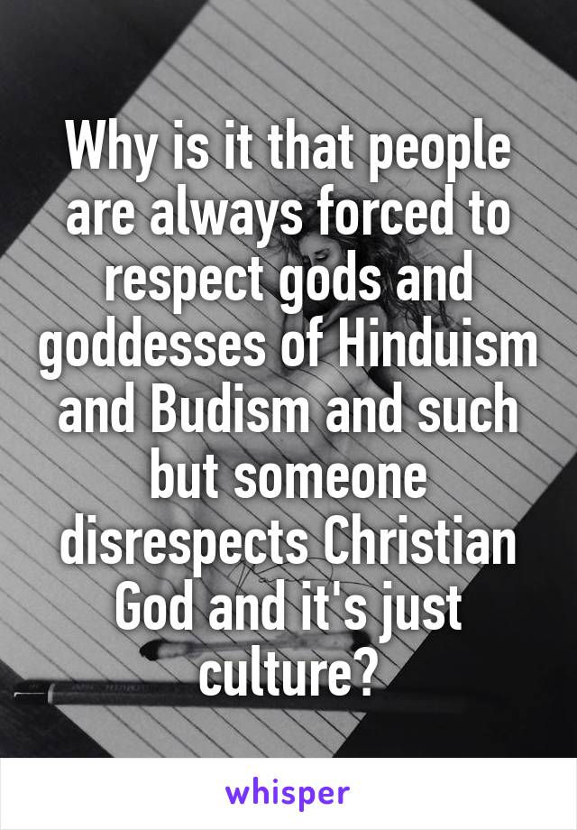 Why is it that people are always forced to respect gods and goddesses of Hinduism and Budism and such but someone disrespects Christian God and it's just culture?