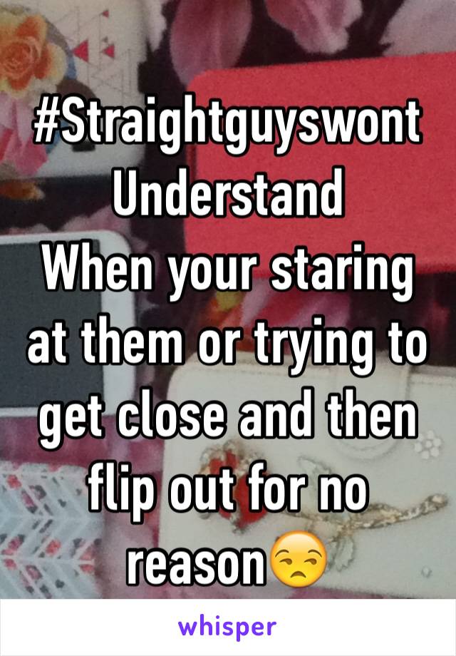 #Straightguyswont
Understand
When your staring at them or trying to get close and then flip out for no reason😒