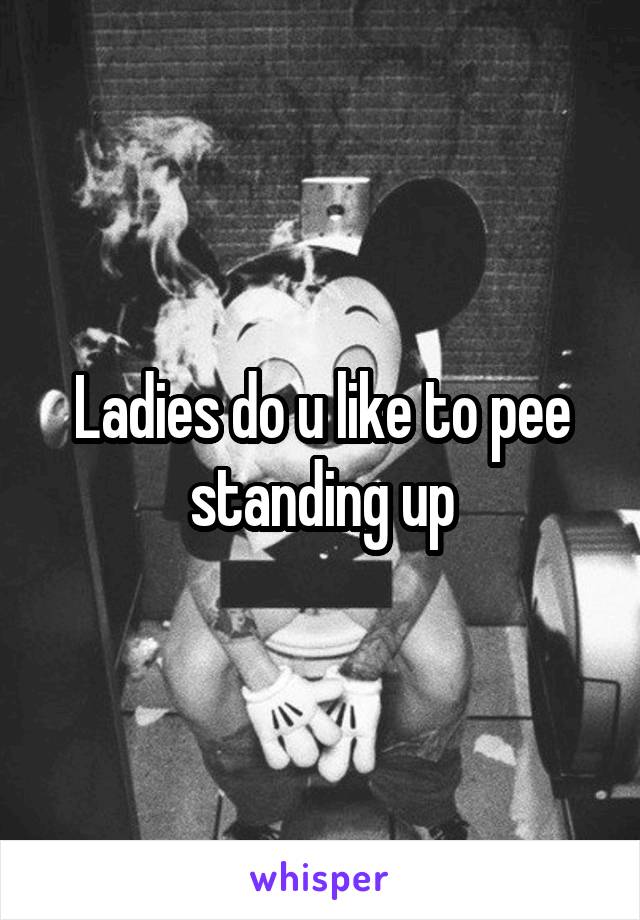 Ladies do u like to pee standing up