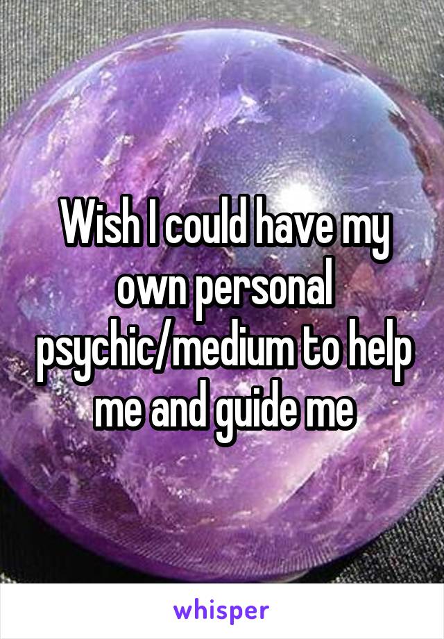 Wish I could have my own personal psychic/medium to help me and guide me