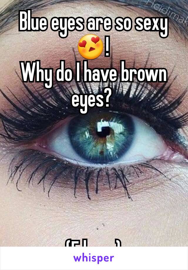 Blue eyes are so sexy😍! 
Why do I have brown eyes? 





(F here)