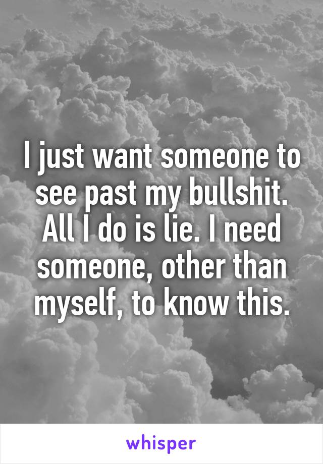 I just want someone to see past my bullshit. All I do is lie. I need someone, other than myself, to know this.