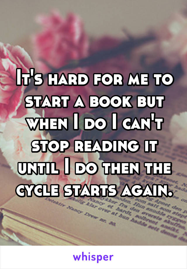 It's hard for me to start a book but when I do I can't stop reading it until I do then the cycle starts again.