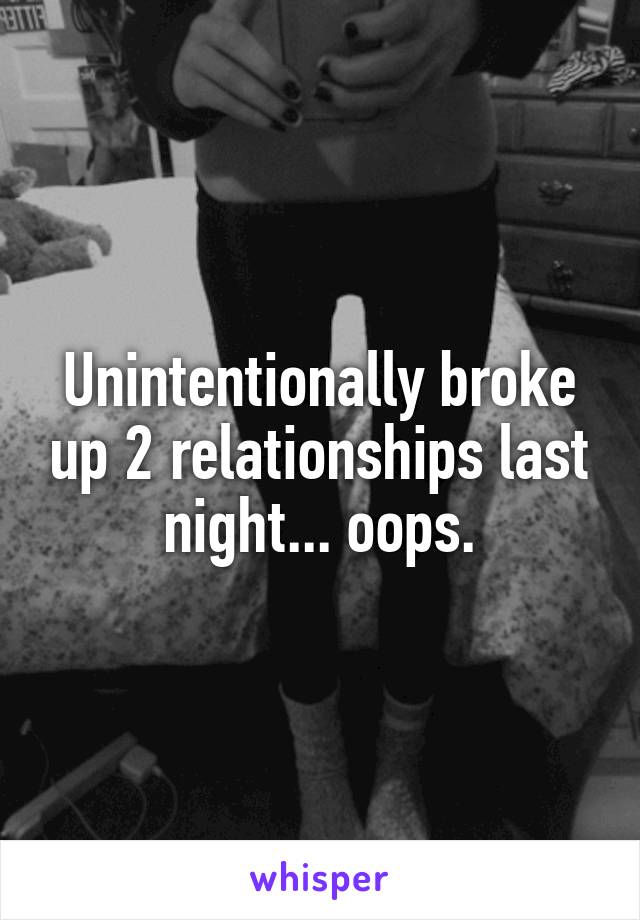 Unintentionally broke up 2 relationships last night... oops.