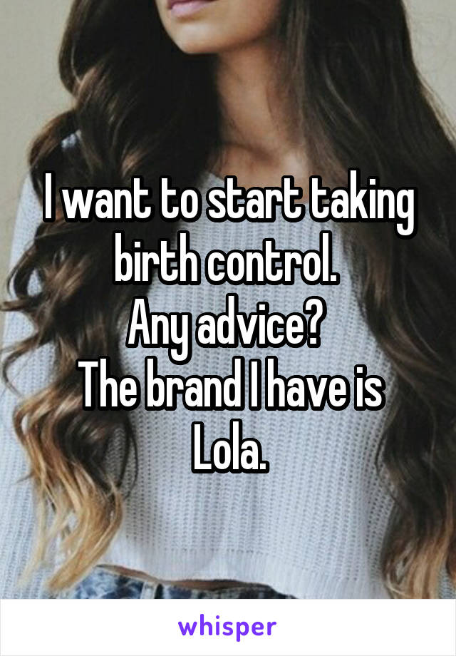 I want to start taking birth control. 
Any advice? 
The brand I have is Lola.