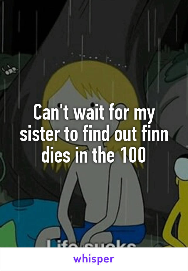 Can't wait for my sister to find out finn dies in the 100