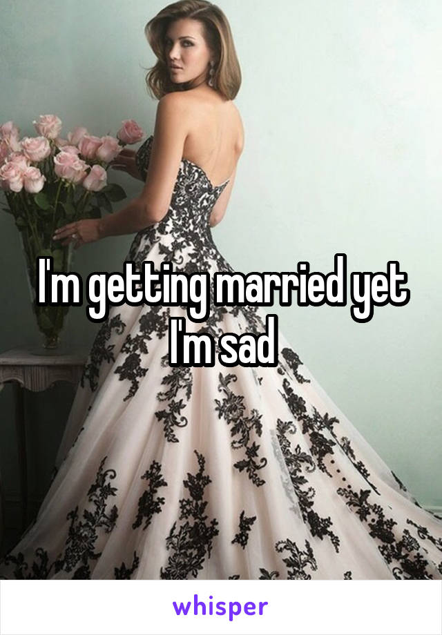I'm getting married yet I'm sad