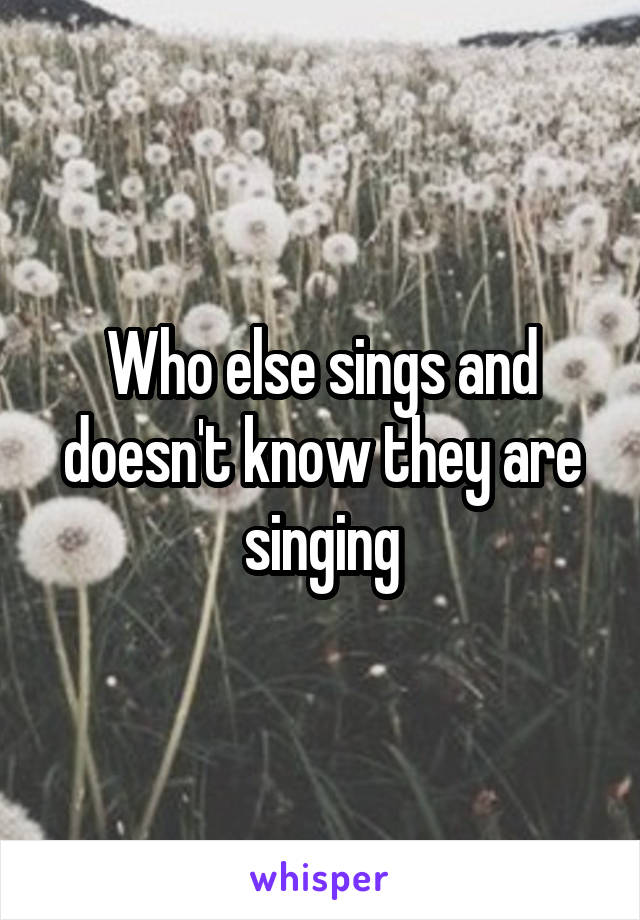 Who else sings and doesn't know they are singing