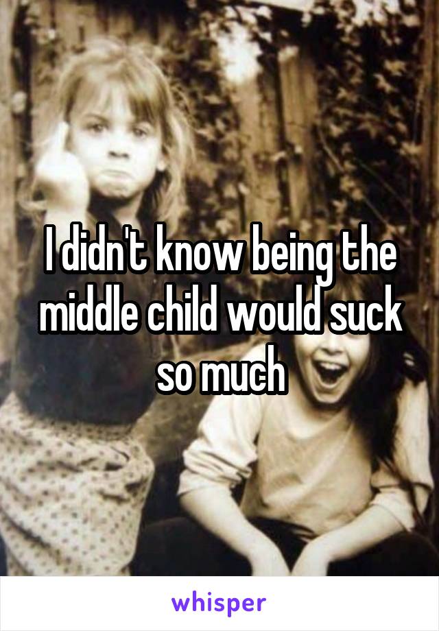 I didn't know being the middle child would suck so much