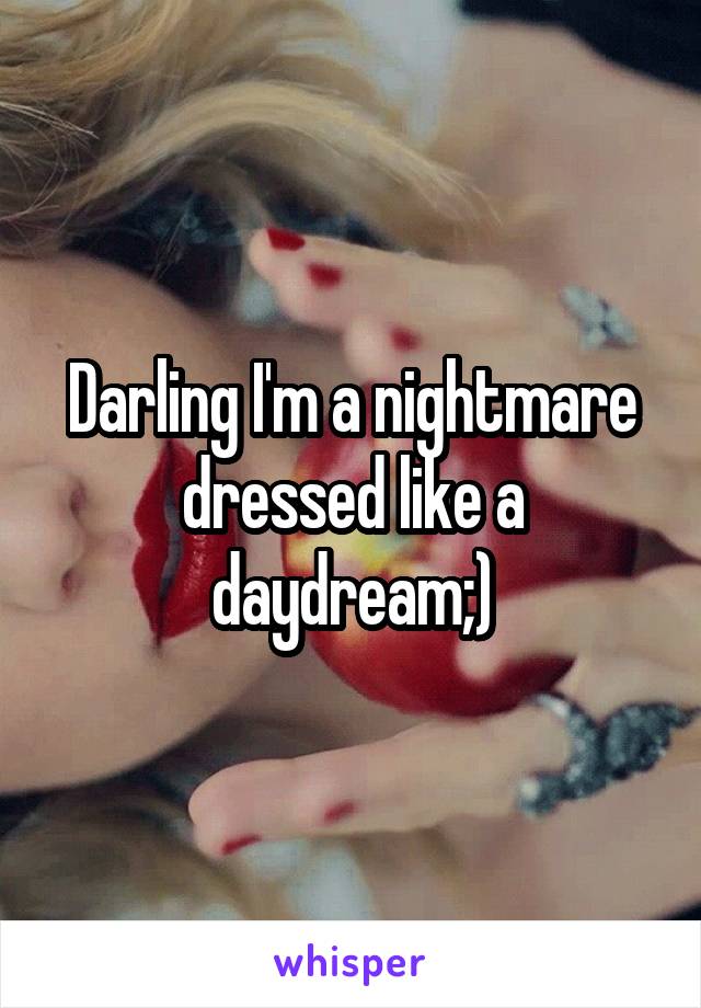 Darling I'm a nightmare dressed like a daydream;)