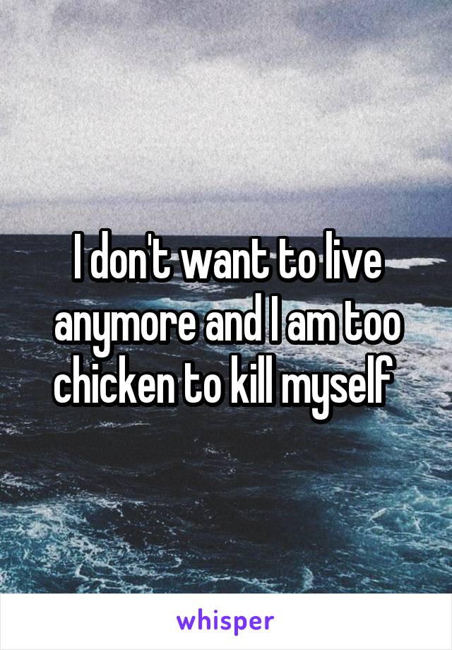 I don't want to live anymore and I am too chicken to kill myself 