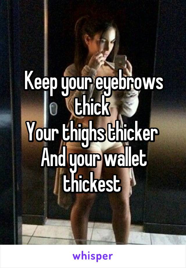 Keep your eyebrows thick 
Your thighs thicker 
And your wallet thickest 