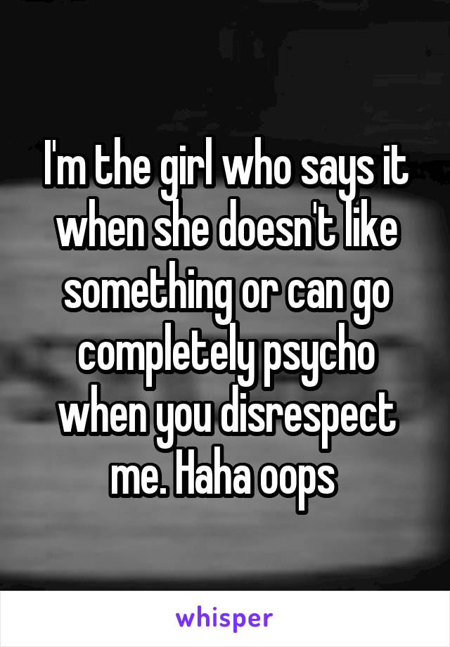 I'm the girl who says it when she doesn't like something or can go completely psycho when you disrespect me. Haha oops 