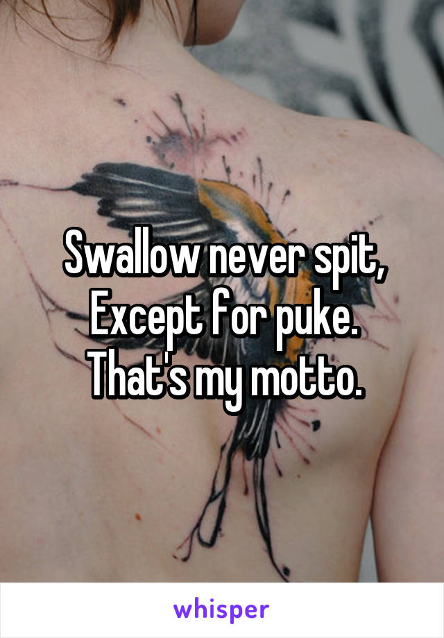 Swallow never spit,
Except for puke.
That's my motto.
