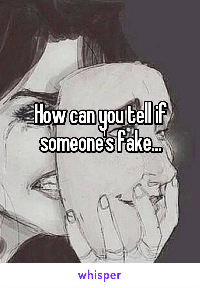 How can you tell if someone's fake...
