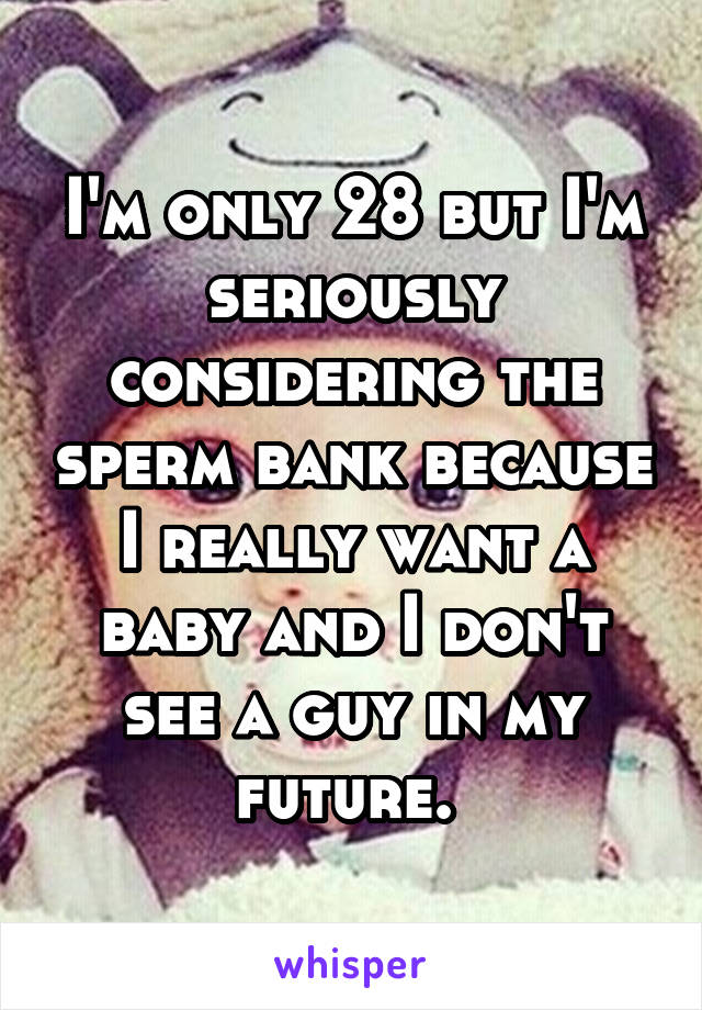 I'm only 28 but I'm seriously considering the sperm bank because I really want a baby and I don't see a guy in my future. 
