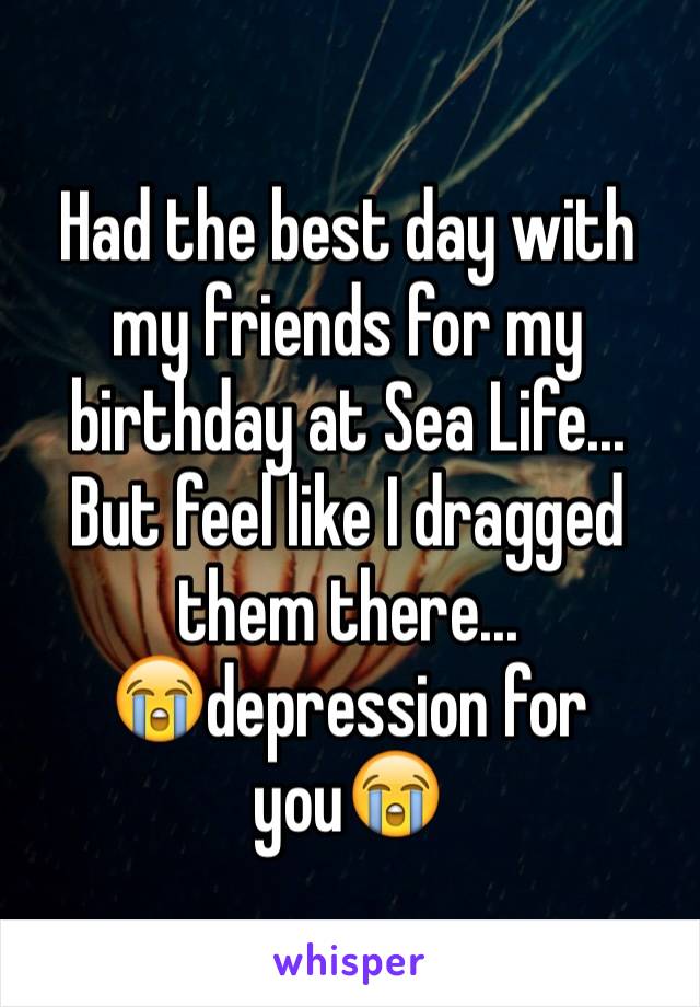 Had the best day with my friends for my birthday at Sea Life...
But feel like I dragged them there...
😭depression for you😭
