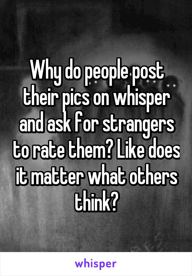 Why do people post their pics on whisper and ask for strangers to rate them? Like does it matter what others think?