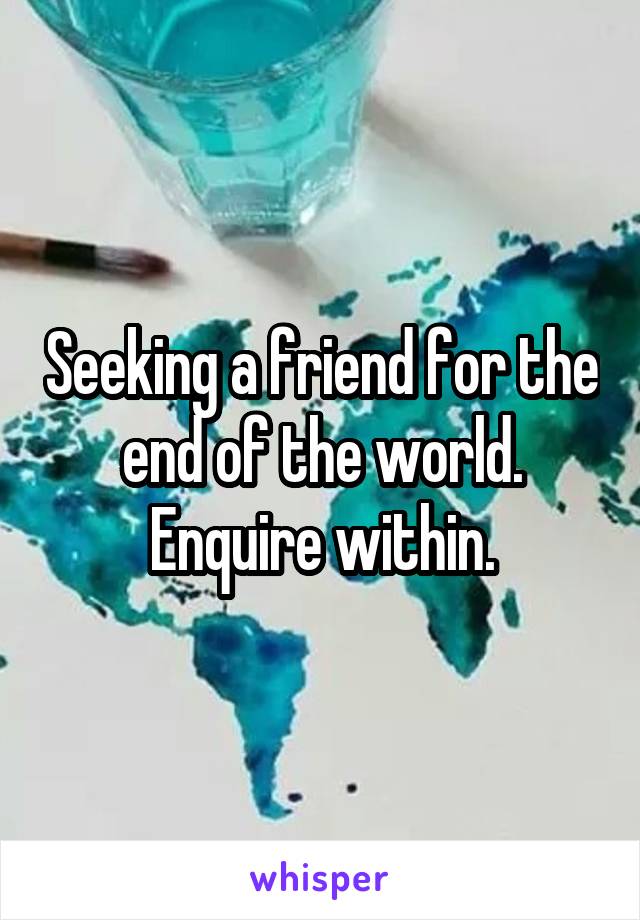 Seeking a friend for the end of the world. Enquire within.