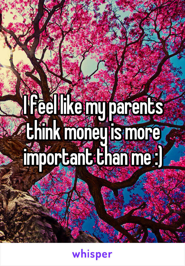 I feel like my parents think money is more important than me :)