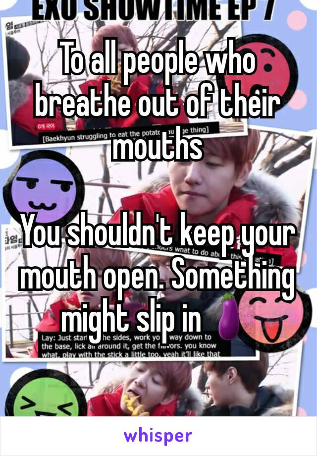 To all people who breathe out of their mouths

You shouldn't keep your mouth open. Something might slip in🍆