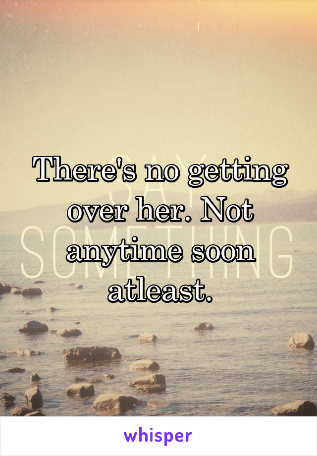 There's no getting over her. Not anytime soon atleast.