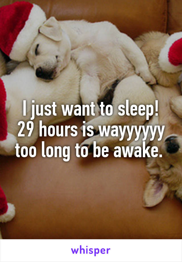I just want to sleep! 29 hours is wayyyyyy too long to be awake. 