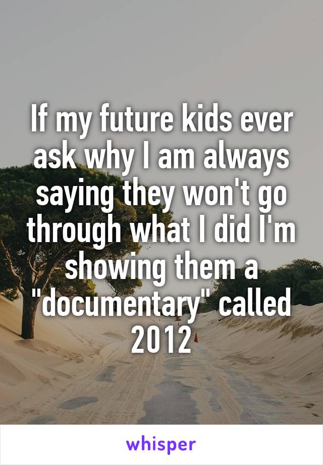 If my future kids ever ask why I am always saying they won't go through what I did I'm showing them a "documentary" called 2012