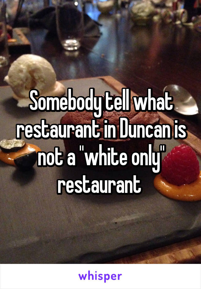 Somebody tell what restaurant in Duncan is not a "white only" restaurant 