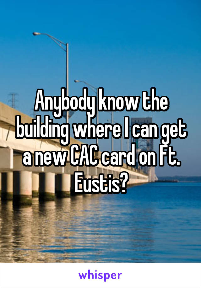 Anybody know the building where I can get a new CAC card on Ft. Eustis?