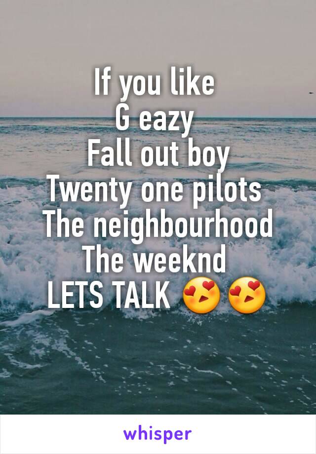 If you like 
G eazy 
Fall out boy
Twenty one pilots 
The neighbourhood
The weeknd 
LETS TALK 😍😍