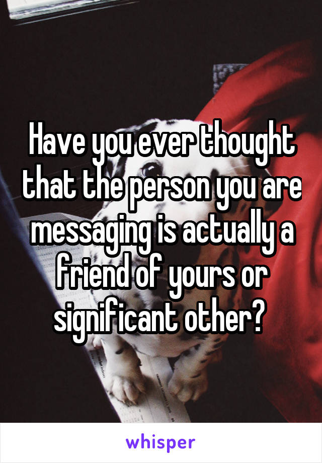 Have you ever thought that the person you are messaging is actually a friend of yours or significant other? 