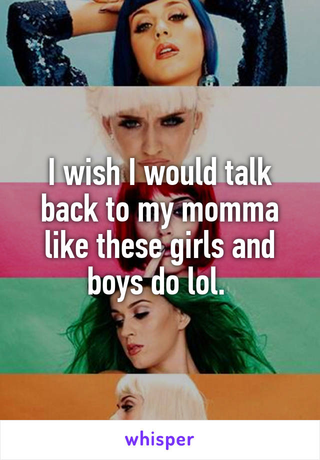 I wish I would talk back to my momma like these girls and boys do lol. 