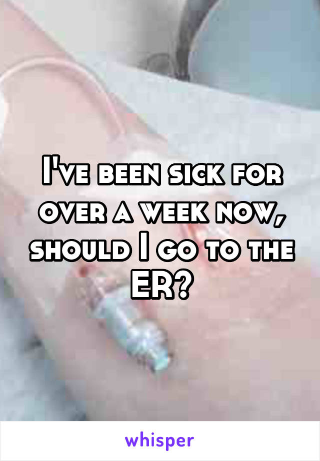 I've been sick for over a week now, should I go to the ER?