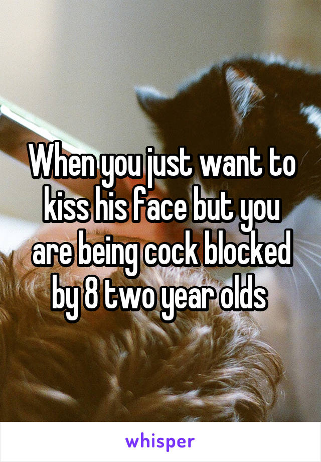 When you just want to kiss his face but you are being cock blocked by 8 two year olds 