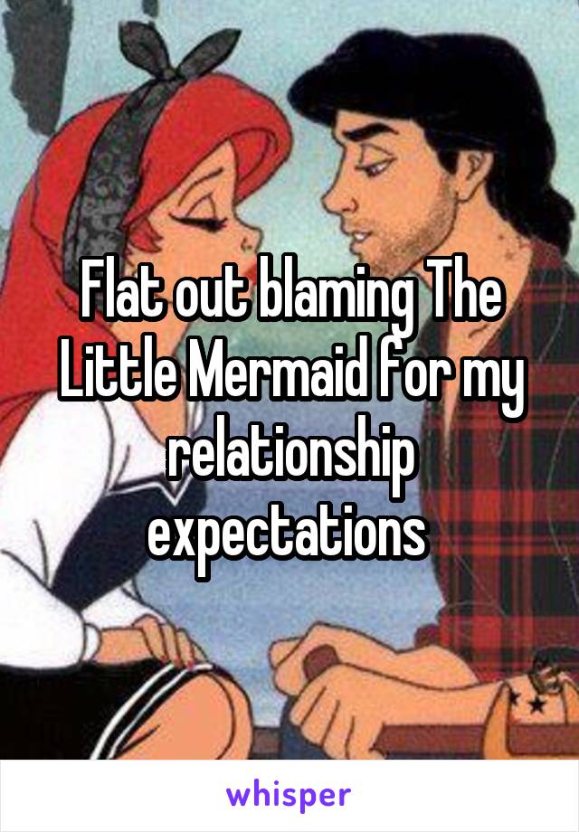 Flat out blaming The Little Mermaid for my relationship expectations 