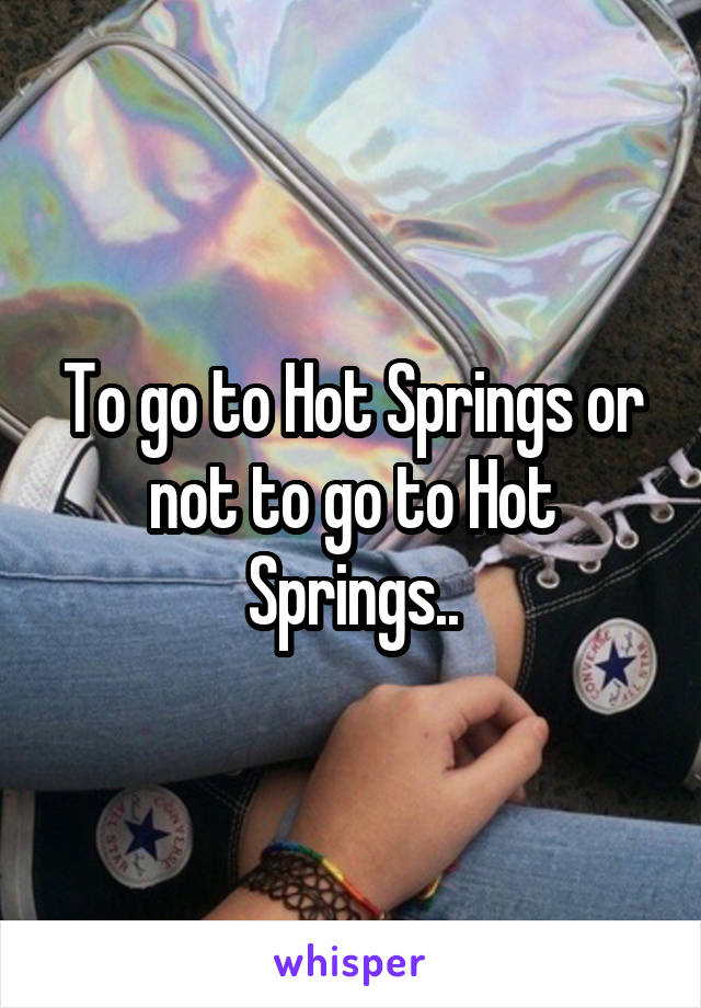 To go to Hot Springs or not to go to Hot Springs..