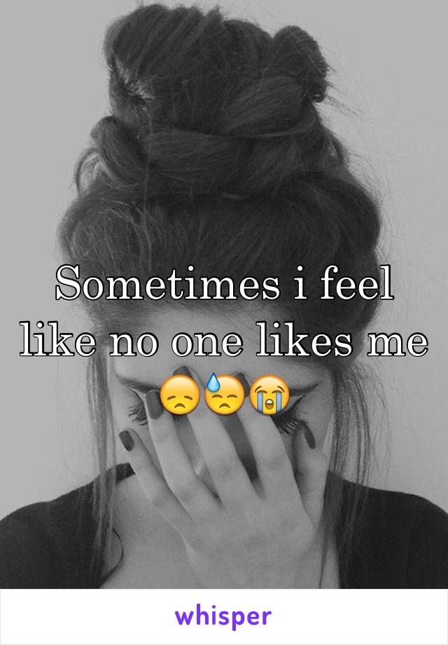 Sometimes i feel like no one likes me 😞😓😭