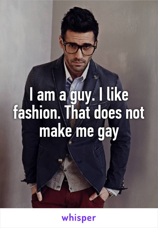 I am a guy. I like fashion. That does not make me gay
