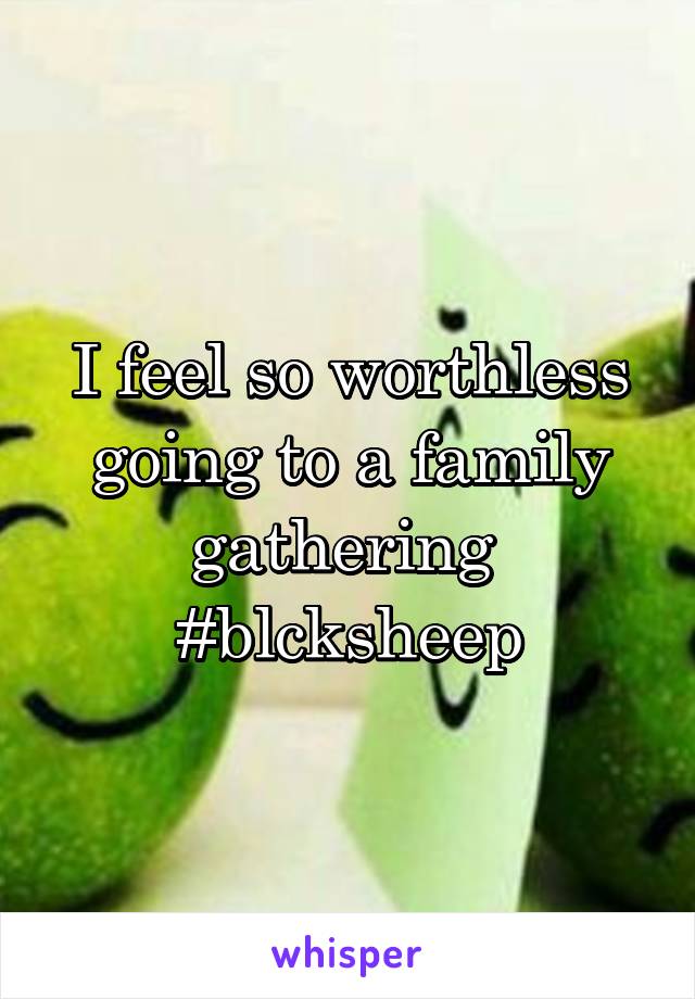 I feel so worthless going to a family gathering 
#blcksheep