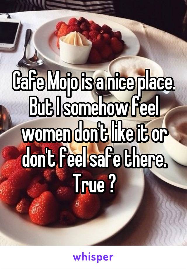 Cafe Mojo is a nice place. But I somehow feel women don't like it or don't feel safe there. True ?