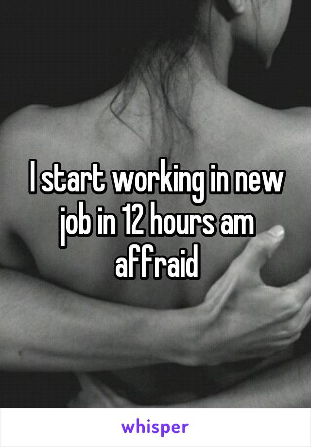 I start working in new job in 12 hours am affraid